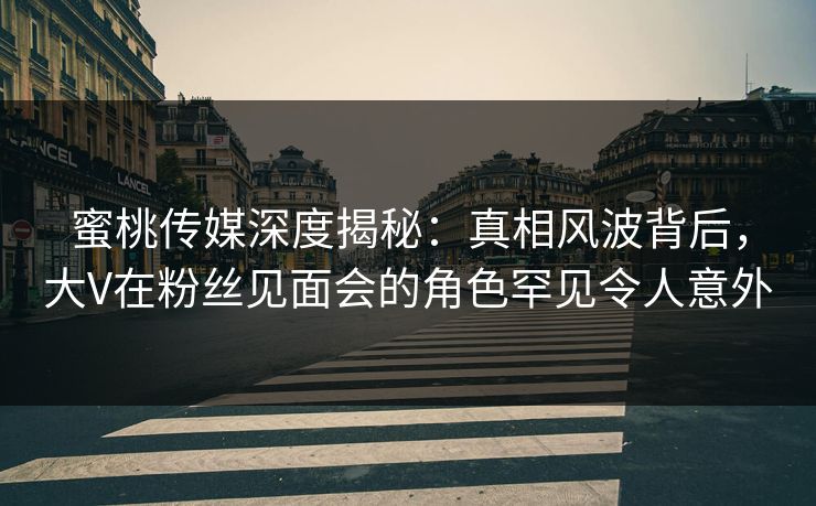 蜜桃传媒深度揭秘:真相风波背后,大V在粉丝见面会的角色罕见令人意外 蜜桃传媒深度揭秘:真相风波背后,大V在粉丝见面会的角色罕见令人意外