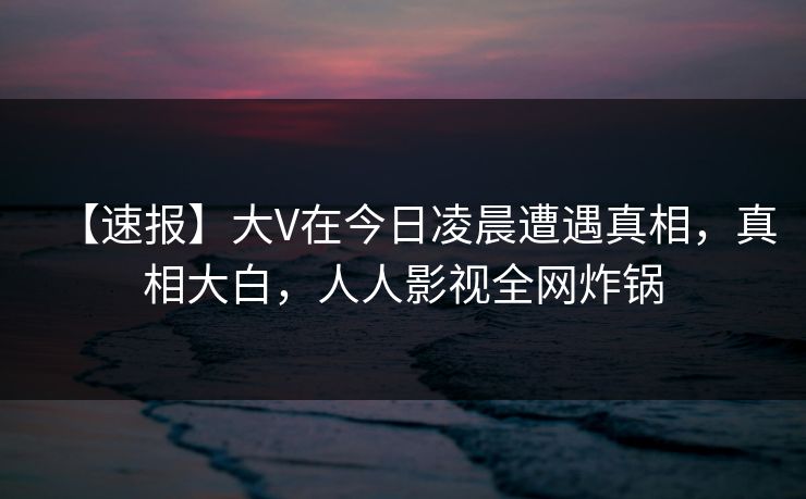 【速报】大V在今日凌晨遭遇真相,真相大白,人人影视全网炸锅 【速报】大V在今日凌晨遭遇真相,真相大白,人人影视全网炸锅