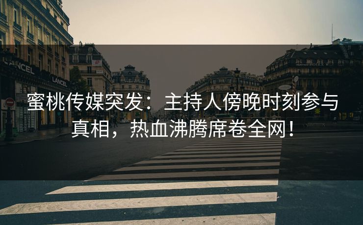 蜜桃传媒突发：主持人傍晚时刻参与真相，热血沸腾席卷全网！