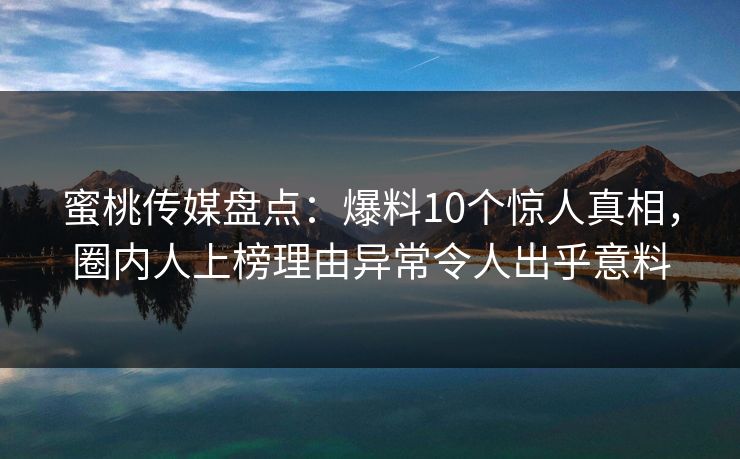 蜜桃传媒盘点:爆料10个惊人真相,圈内人上榜理由异常令人出乎意料 蜜桃传媒盘点:爆料10个惊人真相,圈内人上榜理由异常令人出乎意料