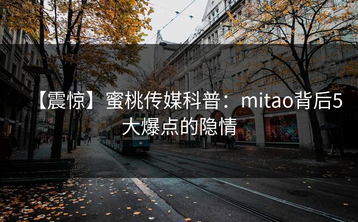 【震惊】蜜桃传媒科普:mitao背后5大爆点的隐情 【震惊】蜜桃传媒科普:mitao背后5大爆点的隐情