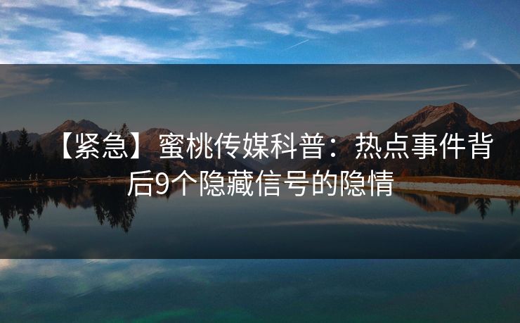 【紧急】蜜桃传媒科普：热点事件背后9个隐藏信号的隐情