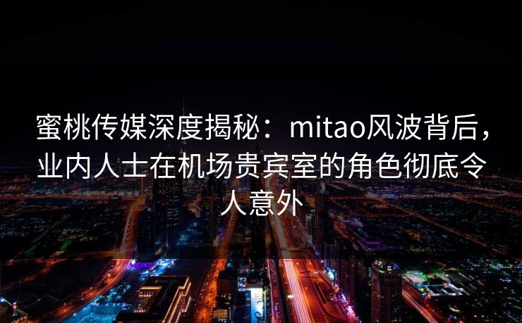 蜜桃传媒深度揭秘:mitao风波背后,业内人士在机场贵宾室的角色彻底令人意外 蜜桃传媒深度揭秘:mitao风波背后,业内人士在机场贵宾室的角色彻底令人意外