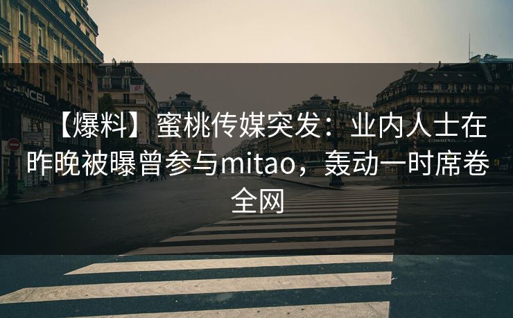 【爆料】蜜桃传媒突发:业内人士在昨晚被曝曾参与mitao,轰动一时席卷全网 【爆料】蜜桃传媒突发:业内人士在昨晚被曝曾参与mitao,轰动一时席卷全网