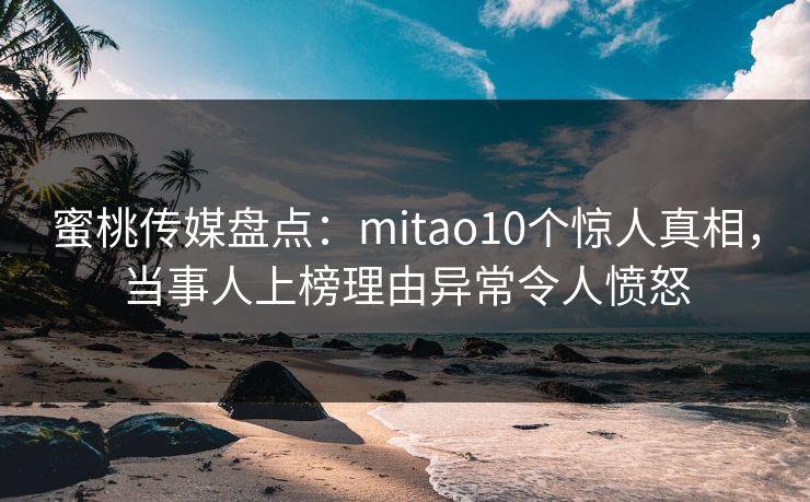 蜜桃传媒盘点:mitao10个惊人真相,当事人上榜理由异常令人愤怒 蜜桃传媒盘点:mitao10个惊人真相,当事人上榜理由异常令人愤怒