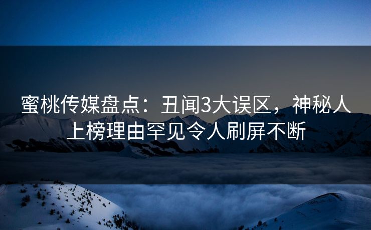 蜜桃传媒盘点：丑闻3大误区，神秘人上榜理由罕见令人刷屏不断