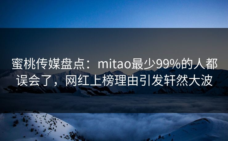 蜜桃传媒盘点:mitao最少99%的人都误会了,网红上榜理由引发轩然大波 蜜桃传媒盘点:mitao最少99%的人都误会了,网红上榜理由引发轩然大波