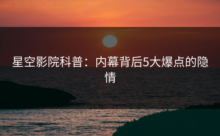 星空影院科普:内幕背后5大爆点的隐情 星空影院科普:内幕背后5大爆点的隐情