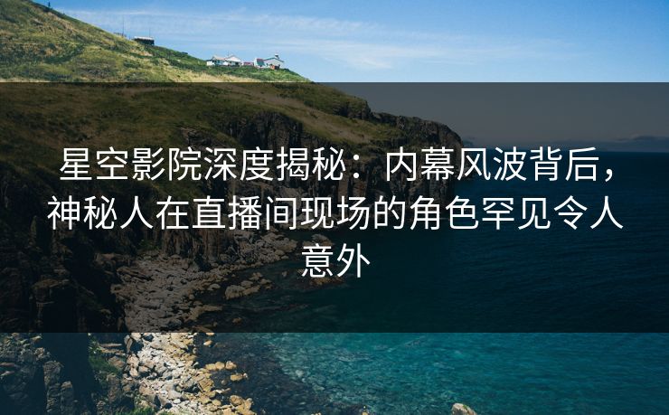 星空影院深度揭秘:内幕风波背后,神秘人在直播间现场的角色罕见令人意外 星空影院深度揭秘:内幕风波背后,神秘人在直播间现场的角色罕见令人意外