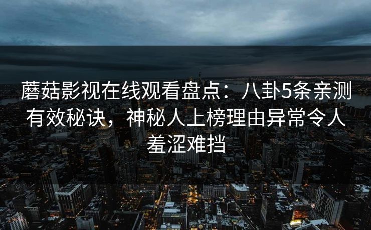 蘑菇影视在线观看盘点:八卦5条亲测有效秘诀,神秘人上榜理由异常令人羞涩难挡 蘑菇影视在线观看盘点:八卦5条亲测有效秘诀,神秘人上榜理由异常令人羞涩难挡