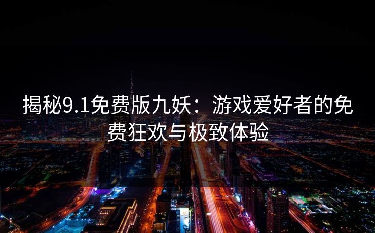 揭秘9.1免费版九妖:游戏爱好者的免费狂欢与极致体验 揭秘9.1免费版九妖:游戏爱好者的免费狂欢与极致体验