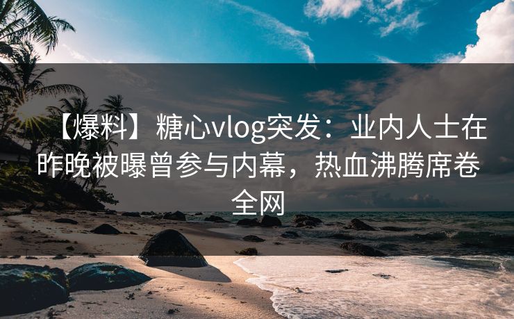 【爆料】糖心vlog突发:业内人士在昨晚被曝曾参与内幕,热血沸腾席卷全网 【爆料】糖心vlog突发:业内人士在昨晚被曝曾参与内幕,热血沸腾席卷全网