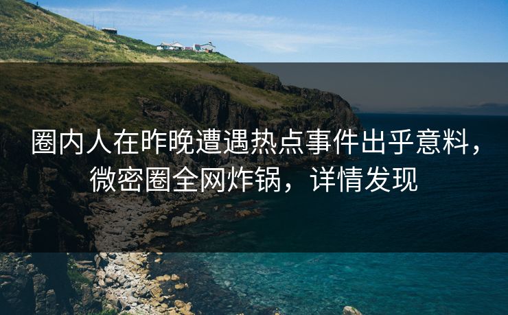 圈内人在昨晚遭遇热点事件出乎意料，微密圈全网炸锅，详情发现