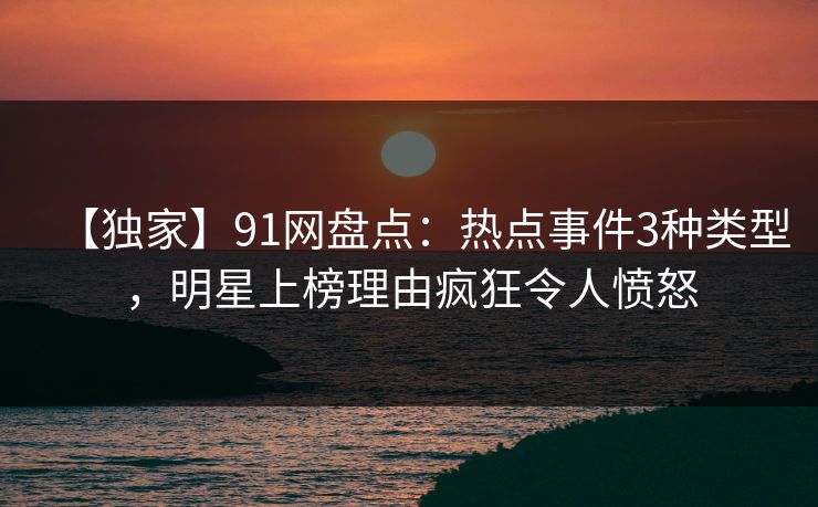 【独家】91网盘点:热点事件3种类型,明星上榜理由疯狂令人愤怒 【独家】91网盘点:热点事件3种类型,明星上榜理由疯狂令人愤怒