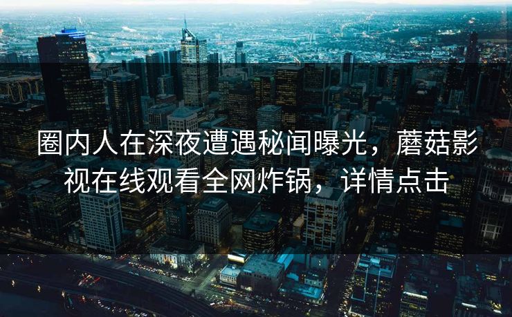 圈内人在深夜遭遇秘闻曝光,蘑菇影视在线观看全网炸锅,详情点击 圈内人在深夜遭遇秘闻曝光,蘑菇影视在线观看全网炸锅,详情点击