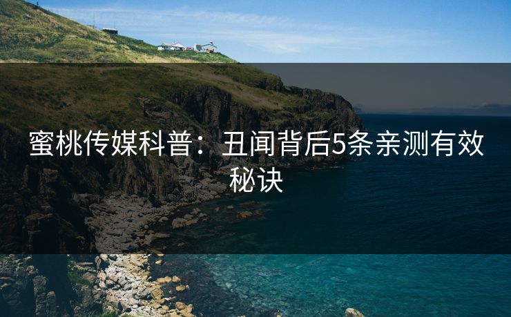 蜜桃传媒科普：丑闻背后5条亲测有效秘诀