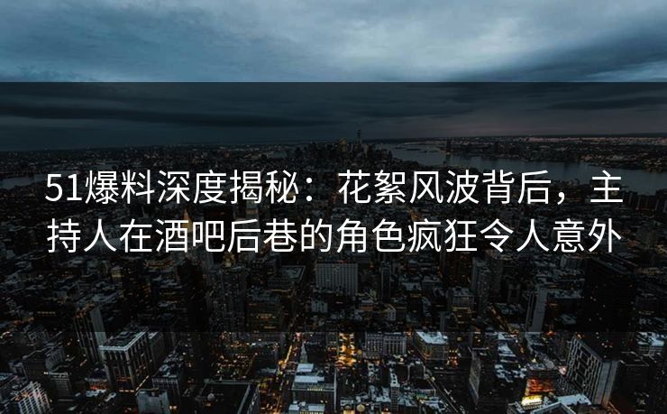 51爆料深度揭秘：花絮风波背后，主持人在酒吧后巷的角色疯狂令人意外