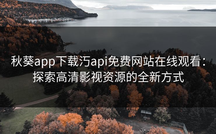 秋葵app下载汅api免费网站在线观看:探索高清影视资源的全新方式 秋葵app下载汅api免费网站在线观看:探索高清影视资源的全新方式