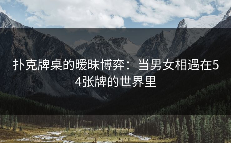 扑克牌桌的暧昧博弈:当男女相遇在54张牌的世界里 扑克牌桌的暧昧博弈:当男女相遇在54张牌的世界里
